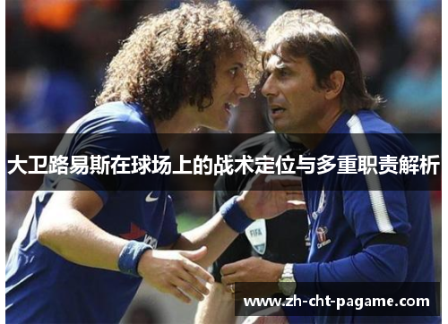 大卫路易斯在球场上的战术定位与多重职责解析 大卫路易斯在球场上的战术定位与多重职责解析