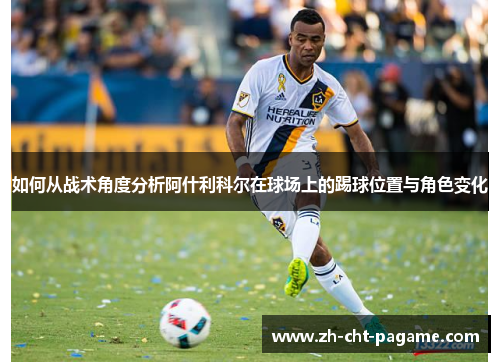 如何从战术角度分析阿什利科尔在球场上的踢球位置与角色变化