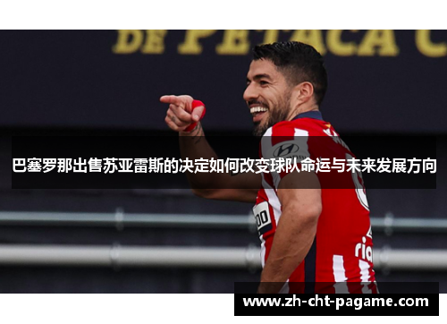 巴塞罗那出售苏亚雷斯的决定如何改变球队命运与未来发展方向