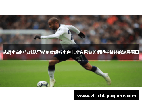 从战术安排与球队平衡角度解析小卢卡斯在巴黎长期担任替补的深层原因