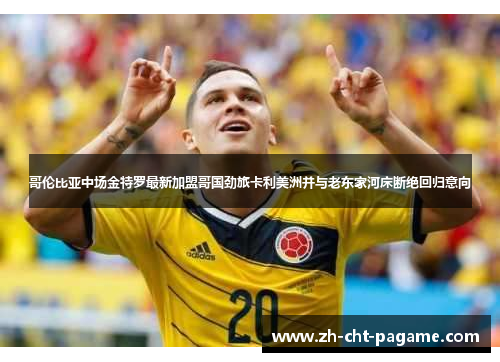 哥伦比亚中场金特罗最新加盟哥国劲旅卡利美洲并与老东家河床断绝回归意向