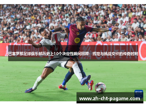 巴塞罗那足球俱乐部历史上10个决定性瞬间回顾：辉煌与挑战交织的传奇时刻