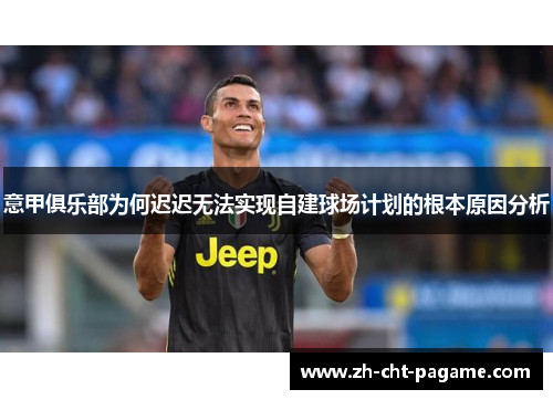 意甲俱乐部为何迟迟无法实现自建球场计划的根本原因分析 意甲俱乐部为何迟迟无法实现自建球场计划的根本原因分析