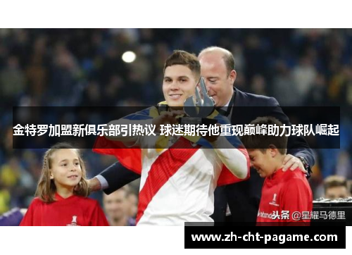 金特罗加盟新俱乐部引热议 球迷期待他重现巅峰助力球队崛起