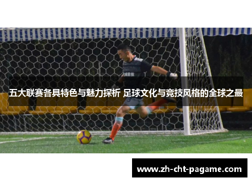 五大联赛各具特色与魅力探析 足球文化与竞技风格的全球之最
