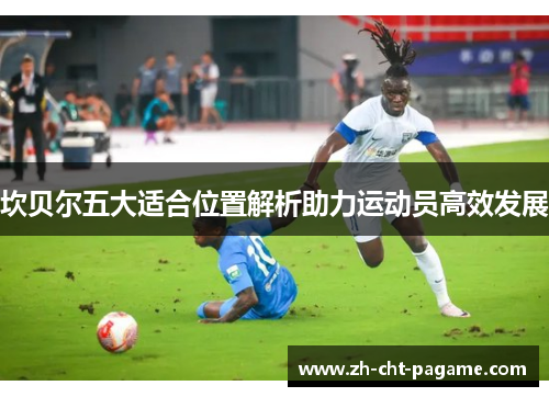 坎贝尔五大适合位置解析助力运动员高效发展 坎贝尔五大适合位置解析助力运动员高效发展