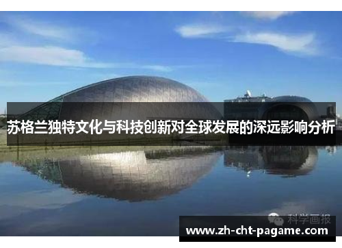 苏格兰独特文化与科技创新对全球发展的深远影响分析 苏格兰独特文化与科技创新对全球发展的深远影响分析