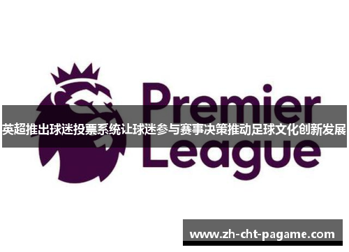 英超推出球迷投票系统让球迷参与赛事决策推动足球文化创新发展 英超推出球迷投票系统让球迷参与赛事决策推动足球文化创新发展