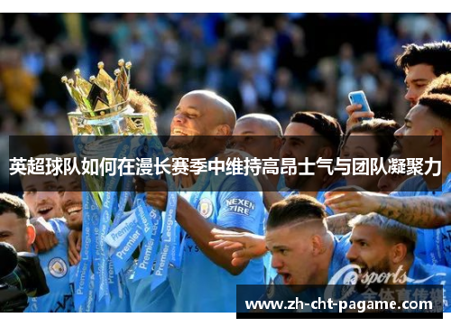 英超球队如何在漫长赛季中维持高昂士气与团队凝聚力