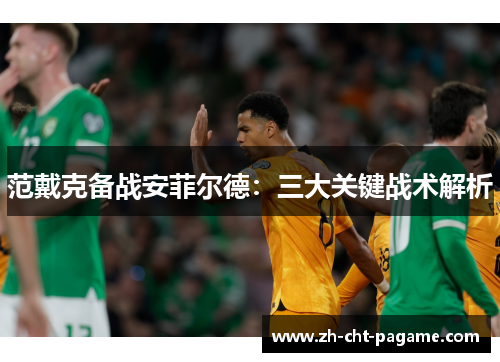 范戴克备战安菲尔德:三大关键战术解析 范戴克备战安菲尔德:三大关键战术解析