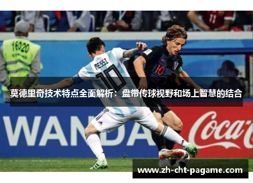 莫德里奇技术特点全面解析：盘带传球视野和场上智慧的结合
