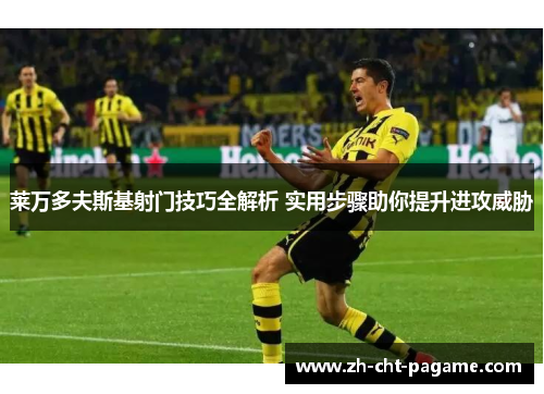 莱万多夫斯基射门技巧全解析 实用步骤助你提升进攻威胁