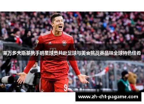 莱万多夫斯基携手明星球员共赴足球与美食挑战赛品味全球特色佳肴