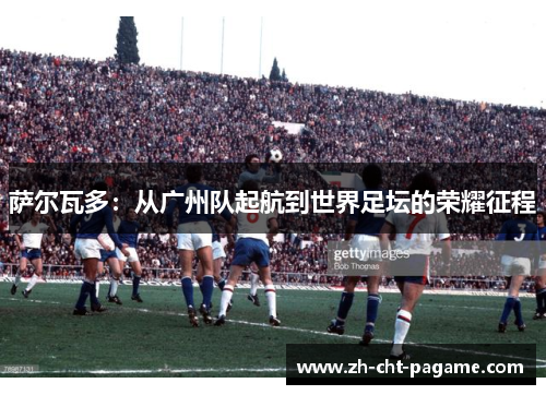 萨尔瓦多：从广州队起航到世界足坛的荣耀征程
