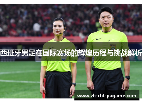 西班牙男足在国际赛场的辉煌历程与挑战解析 西班牙男足在国际赛场的辉煌历程与挑战解析