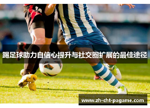 踢足球助力自信心提升与社交圈扩展的最佳途径