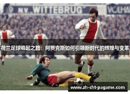 荷兰足球崛起之路：阿贾克斯如何引领新时代的辉煌与变革