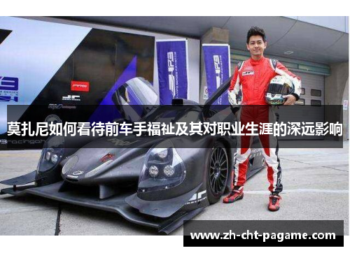 莫扎尼如何看待前车手福祉及其对职业生涯的深远影响 莫扎尼如何看待前车手福祉及其对职业生涯的深远影响