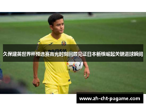 久保建英世界杯预选赛高光时刻回顾见证日本新核崛起关键进球瞬间
