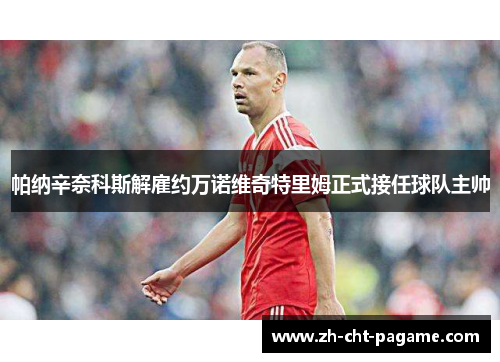 帕纳辛奈科斯解雇约万诺维奇特里姆正式接任球队主帅 帕纳辛奈科斯解雇约万诺维奇特里姆正式接任球队主帅