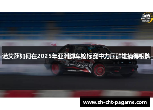 诺艾莎如何在2025年亚洲脚车锦标赛中力压群雄摘得银牌