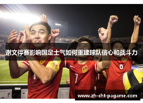谢文停赛影响国足士气如何重建球队信心和战斗力