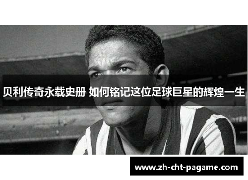 贝利传奇永载史册 如何铭记这位足球巨星的辉煌一生
