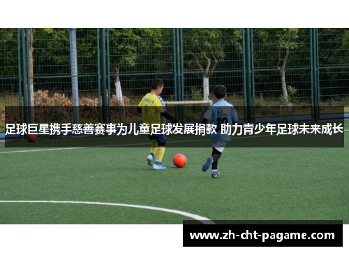 足球巨星携手慈善赛事为儿童足球发展捐款 助力青少年足球未来成长 足球巨星携手慈善赛事为儿童足球发展捐款 助力青少年足球未来成长
