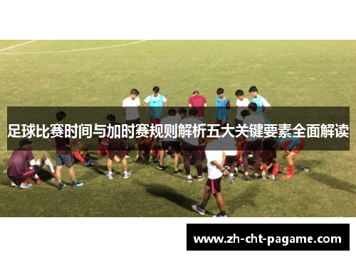 足球比赛时间与加时赛规则解析五大关键要素全面解读 足球比赛时间与加时赛规则解析五大关键要素全面解读