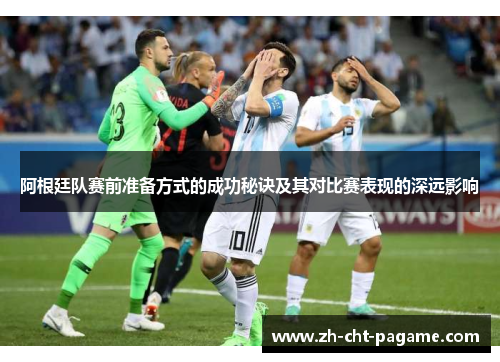 阿根廷队赛前准备方式的成功秘诀及其对比赛表现的深远影响 阿根廷队赛前准备方式的成功秘诀及其对比赛表现的深远影响
